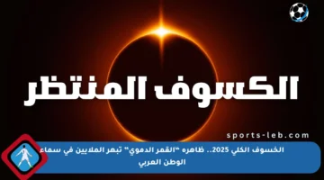 الخسوف الكلي 2025.. ظاهرة “القمر الدموي” تبهر الملايين في سماء الوطن العربي